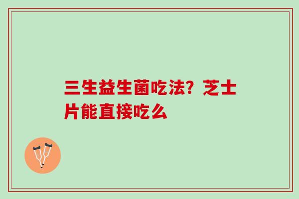 三生益生菌吃法？芝士片能直接吃么