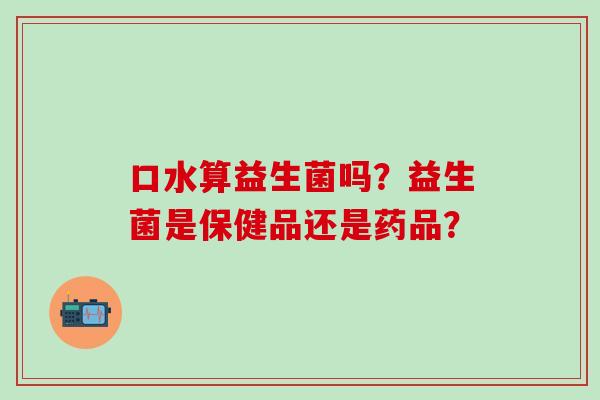口水算益生菌吗？益生菌是保健品还是药品？