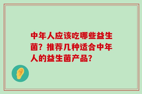 中年人应该吃哪些益生菌？推荐几种适合中年人的益生菌产品？