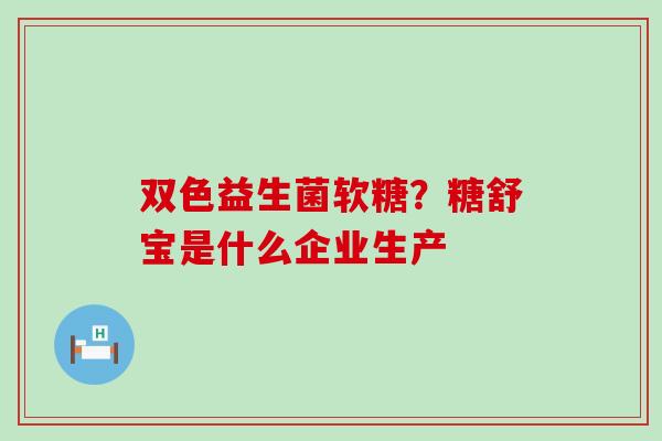 双色益生菌软糖？糖舒宝是什么企业生产