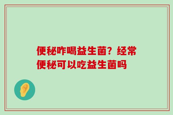 便秘咋喝益生菌？经常便秘可以吃益生菌吗