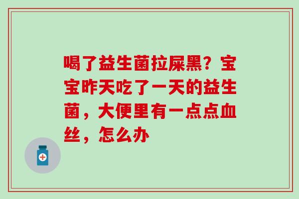 喝了益生菌拉屎黑？宝宝昨天吃了一天的益生菌，大便里有一点点丝，怎么办