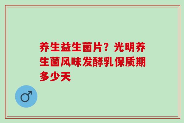养生益生菌片?光明养生菌风味发酵乳保质期多少天 养生益生菌片?光明养生菌风味发酵乳保质期多少天
