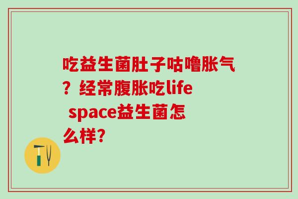 吃益生菌肚子咕噜胀气？经常腹胀吃life space益生菌怎么样？