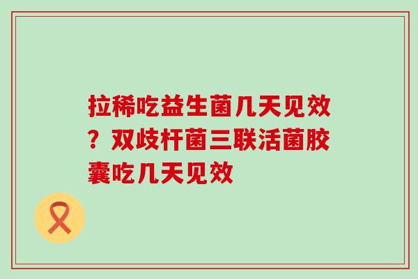 拉稀吃益生菌几天见效？双歧杆菌三联活菌胶囊吃几天见效