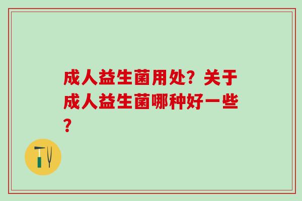 成人益生菌用处？关于成人益生菌哪种好一些？