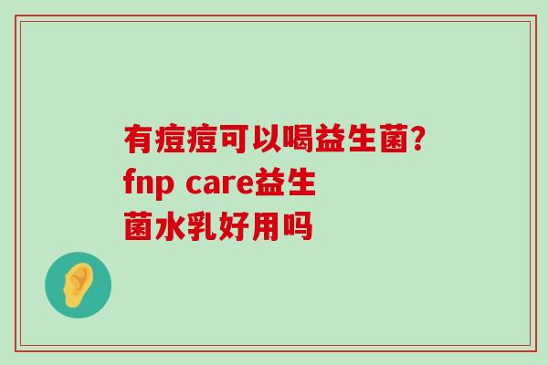 有痘痘可以喝益生菌？fnp care益生菌水乳好用吗
