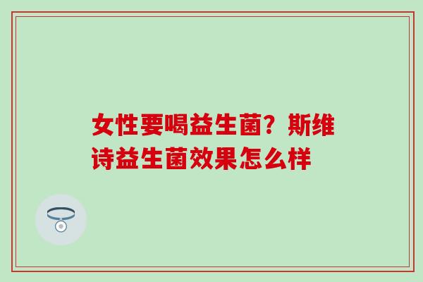 女性要喝益生菌？斯维诗益生菌效果怎么样