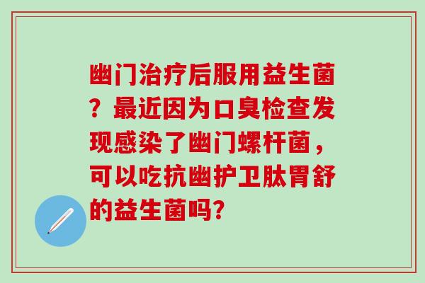 幽门治疗后服用益生菌？最近因为口臭检查发现感染了幽门螺杆菌，可以吃抗幽护卫肽胃舒的益生菌吗？