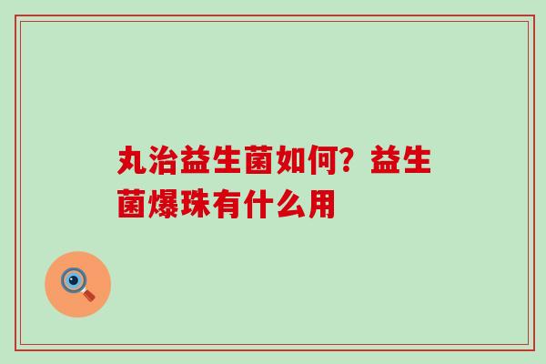 丸益生菌如何?益生菌爆珠有什么用 丸益生菌如何?益生菌爆珠有什么用