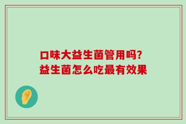 口味大益生菌管用吗？益生菌怎么吃最有效果