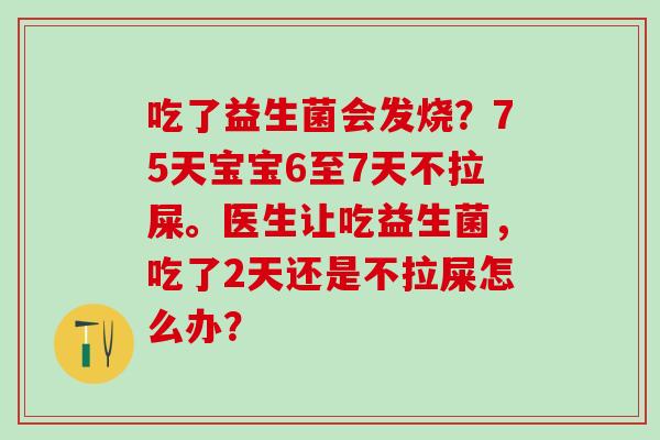 吃了益生菌会发烧？75天宝宝6至7天不拉屎。医生让吃益生菌，吃了2天还是不拉屎怎么办？