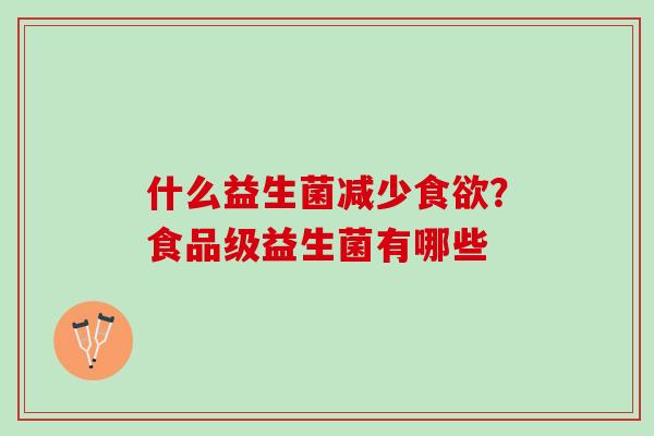 什么益生菌减少?食品级益生菌有哪些 什么益生菌减少?食品级益生菌有哪些