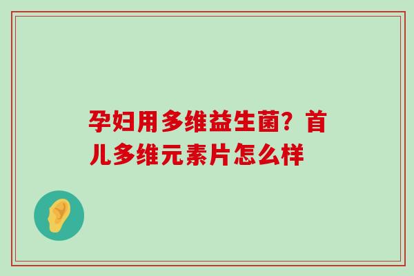 孕妇用多维益生菌？首儿多维元素片怎么样