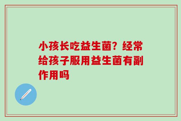小孩长吃益生菌？经常给孩子服用益生菌有副作用吗