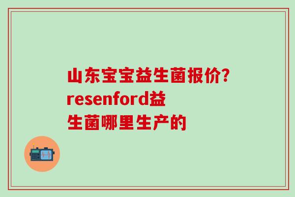 山东宝宝益生菌报价?resenford益生菌哪里生产的 山东宝宝益生菌报价?resenford益生菌哪里生产的