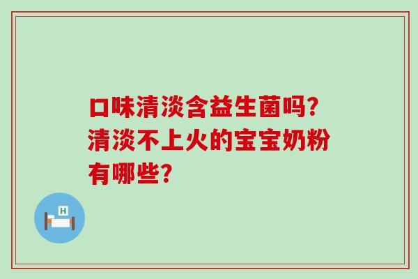口味清淡含益生菌吗？清淡不上火的宝宝奶粉有哪些？