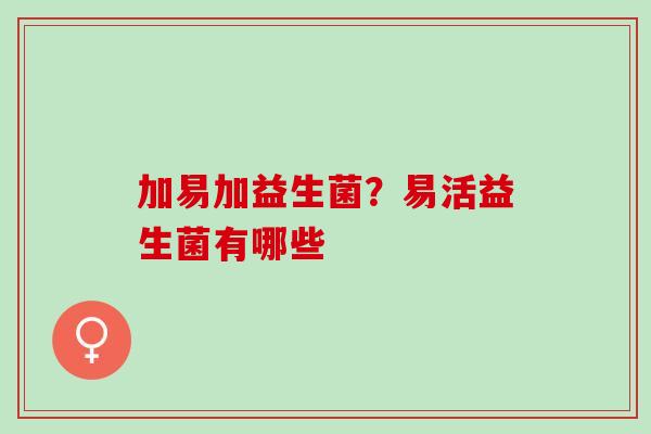 加易加益生菌？易活益生菌有哪些