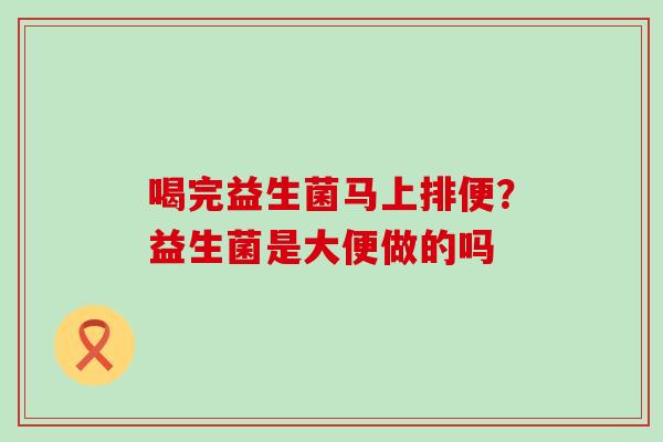 喝完益生菌马上排便？益生菌是大便做的吗