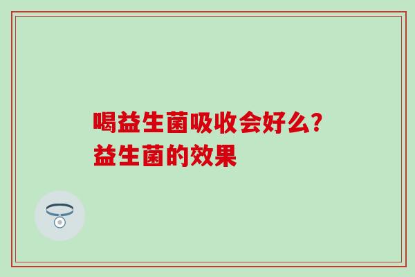 喝益生菌吸收会好么？益生菌的效果