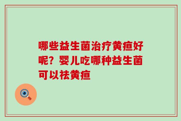 哪些益生菌治疗黄疸好呢？婴儿吃哪种益生菌可以祛黄疸