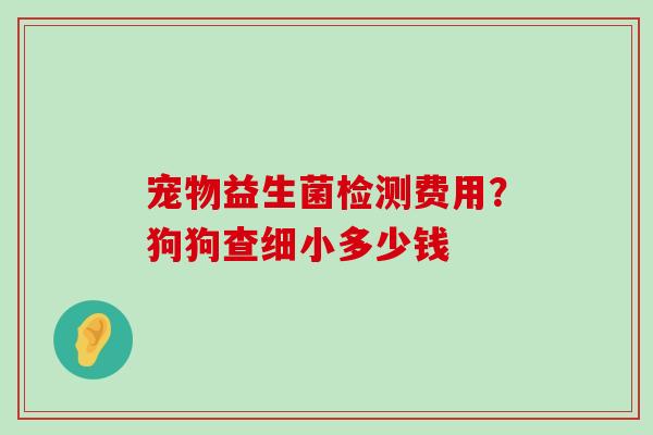 宠物益生菌检测费用？狗狗查细小多少钱