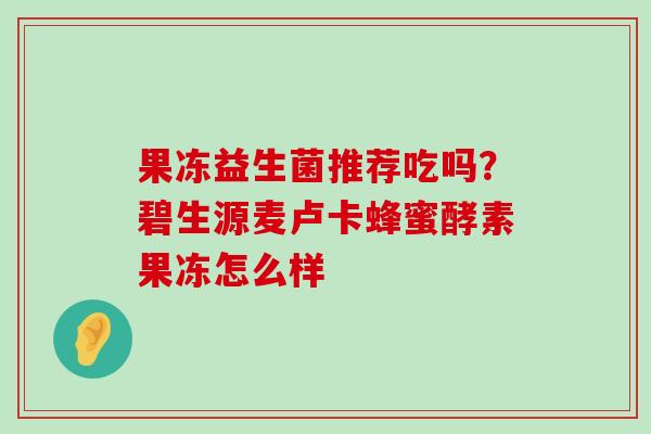 果冻益生菌推荐吃吗？碧生源麦卢卡蜂蜜酵素果冻怎么样