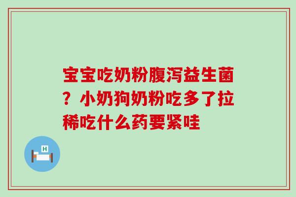 宝宝吃奶粉腹泻益生菌？小奶狗奶粉吃多了拉稀吃什么药要紧哇