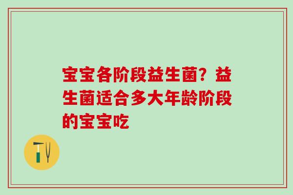 宝宝各阶段益生菌？益生菌适合多大年龄阶段的宝宝吃