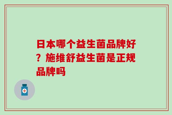 日本哪个益生菌品牌好？施维舒益生菌是正规品牌吗