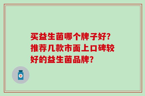 买益生菌哪个牌子好？推荐几款市面上口碑较好的益生菌品牌？