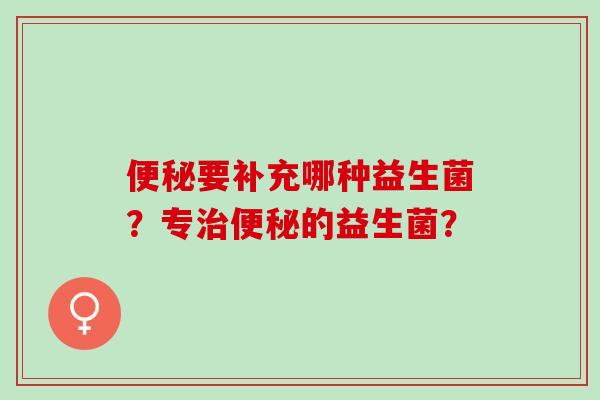 便秘要补充哪种益生菌？专治便秘的益生菌？