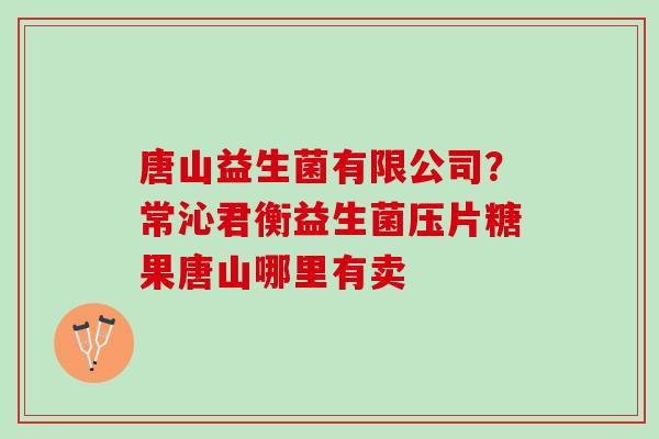 唐山益生菌有限公司？常沁君衡益生菌压片糖果唐山哪里有卖