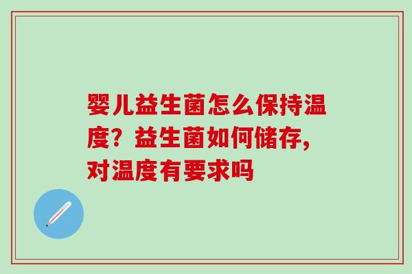 婴儿益生菌怎么保持温度？益生菌如何储存,对温度有要求吗