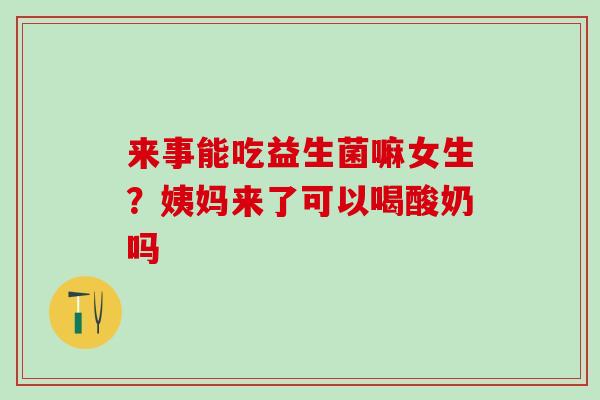 来事能吃益生菌嘛女生？姨妈来了可以喝酸奶吗
