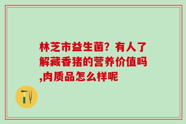 林芝市益生菌？有人了解藏香猪的营养价值吗,肉质品怎么样呢