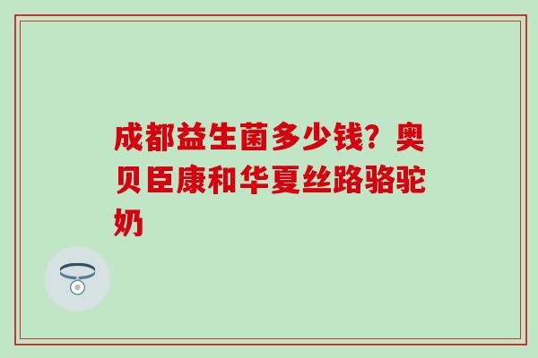 成都益生菌多少钱？奥贝臣康和华夏丝路骆驼奶