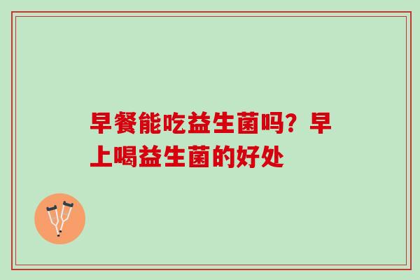 早餐能吃益生菌吗？早上喝益生菌的好处