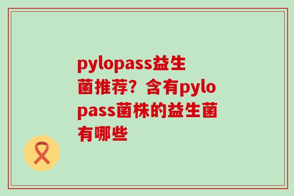 pylopass益生菌推荐？含有pylopass菌株的益生菌有哪些