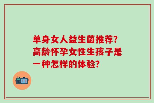 单身女人益生菌推荐？高龄怀孕女性生孩子是一种怎样的体验？