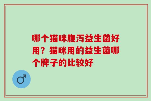哪个猫咪腹泻益生菌好用？猫咪用的益生菌哪个牌子的比较好