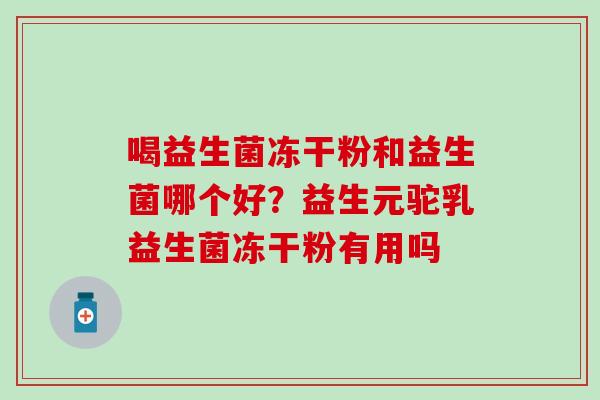 喝益生菌冻干粉和益生菌哪个好？益生元驼乳益生菌冻干粉有用吗