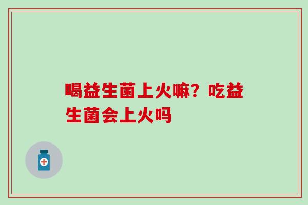 喝益生菌上火嘛？吃益生菌会上火吗