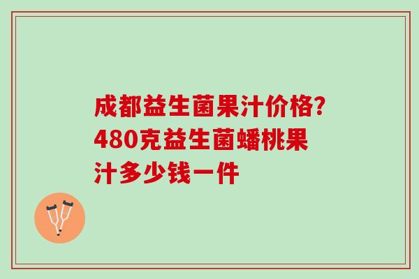 成都益生菌果汁价格？480克益生菌蟠桃果汁多少钱一件