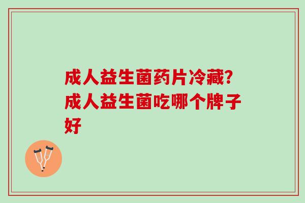成人益生菌药片冷藏？成人益生菌吃哪个牌子好