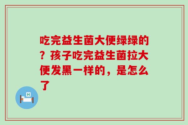 吃完益生菌大便绿绿的?孩子吃完益生菌拉大便发黑一样的,是怎么了 吃完益生菌大便绿绿的?孩子吃完益生菌拉大便发黑一样的,是怎么了