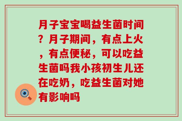 月子宝宝喝益生菌时间？月子期间，有点上火，有点便秘，可以吃益生菌吗我小孩初生儿还在吃奶，吃益生菌对她有影响吗