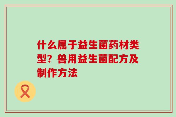什么属于益生菌药材类型？兽用益生菌配方及制作方法