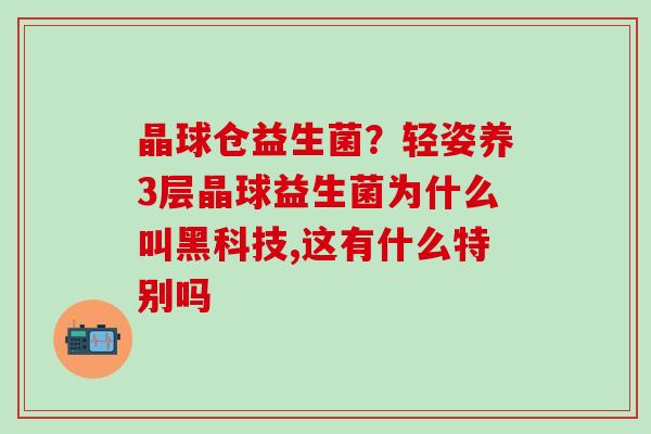 晶球仓益生菌？轻姿养3层晶球益生菌为什么叫黑科技,这有什么特别吗