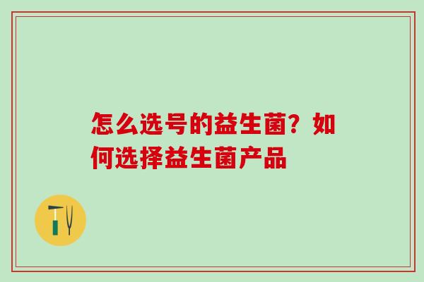 怎么选号的益生菌？如何选择益生菌产品